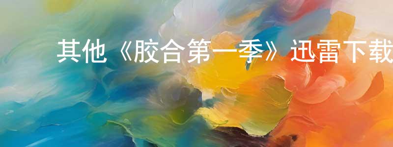 陈如君的动漫综艺大全,其他《胶合第一季》迅雷下载/在线观看/百度云-都市/情感-美剧天堂